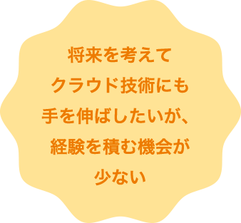 将来を考えてクラウド技術にも手を伸ばしたいが、経験を積む機会が少ない