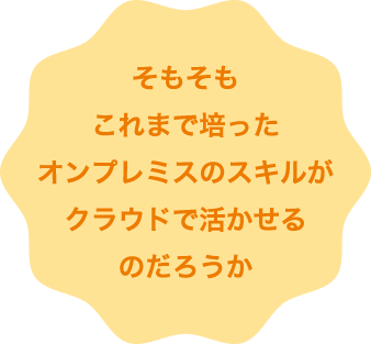 そもそもこれまで培ったオンプレミスのスキルがクラウドで活かせるのだろうか